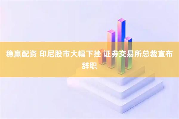 稳赢配资 印尼股市大幅下挫 证券交易所总裁宣布辞职