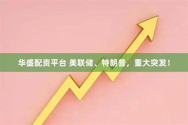 华盛配资平台 美联储、特朗普，重大突发！