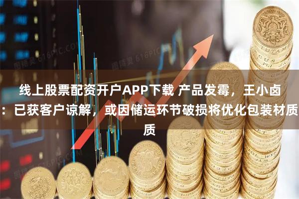 线上股票配资开户APP下载 产品发霉，王小卤：已获客户谅解，或因储运环节破损将优化包装材质