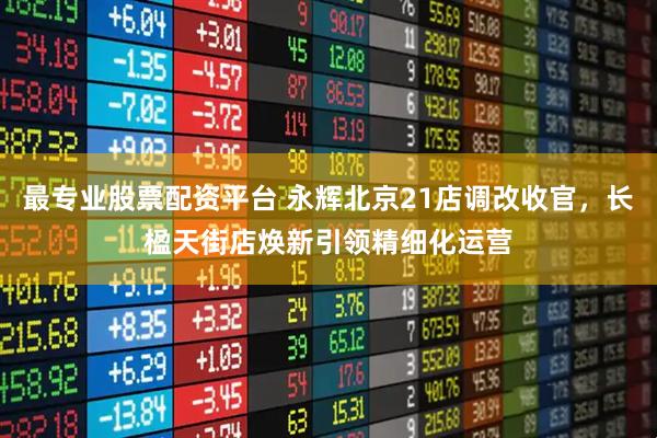 最专业股票配资平台 永辉北京21店调改收官，长楹天街店焕新引领精细化运营