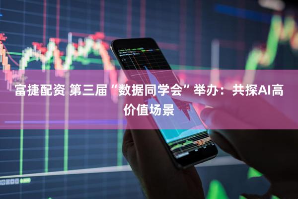 富捷配资 第三届“数据同学会”举办：共探AI高价值场景