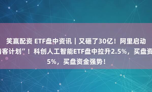 笑赢配资 ETF盘中资讯｜又砸了30亿！阿里启动“春节请客计划”！科创人工智能ETF盘中拉升2.5%，买盘资金强势！