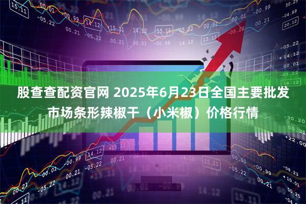 股查查配资官网 2025年6月23日全国主要批发市场条形辣椒干（小米椒）价格行情