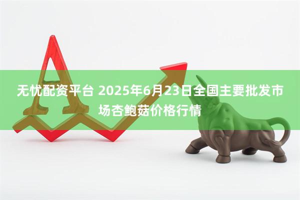 无忧配资平台 2025年6月23日全国主要批发市场杏鲍菇价格行情