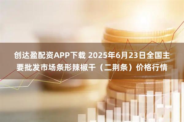 创达盈配资APP下载 2025年6月23日全国主要批发市场条形辣椒干（二荆条）价格行情