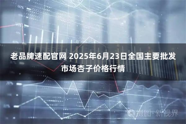 老品牌速配官网 2025年6月23日全国主要批发市场杏子价格行情