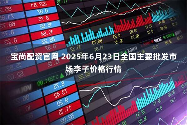 宝尚配资官网 2025年6月23日全国主要批发市场李子价格行情