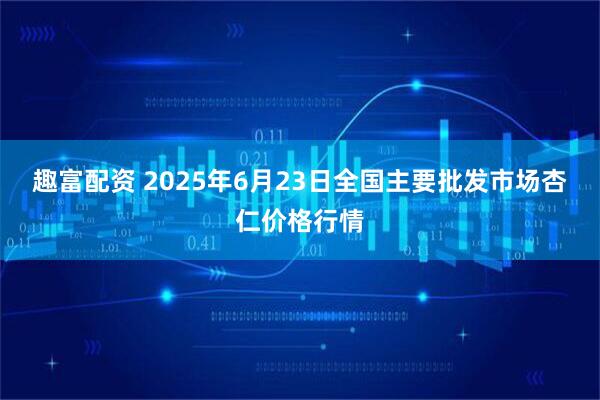 趣富配资 2025年6月23日全国主要批发市场杏仁价格行情