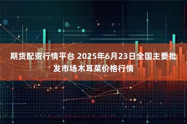 期货配资行情平台 2025年6月23日全国主要批发市场木耳菜价格行情