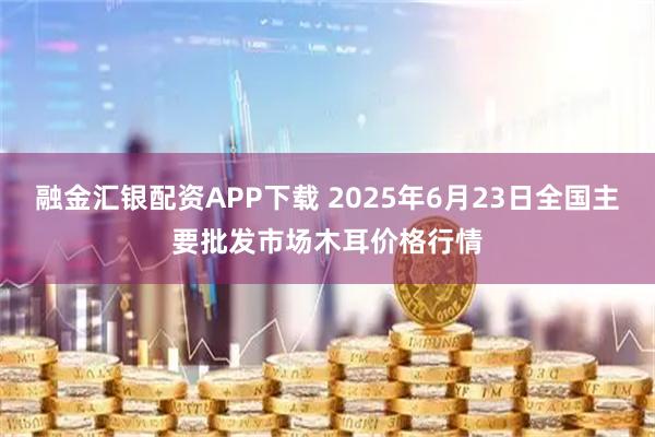 融金汇银配资APP下载 2025年6月23日全国主要批发市场木耳价格行情
