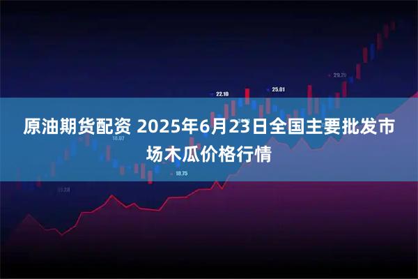 原油期货配资 2025年6月23日全国主要批发市场木瓜价格行情