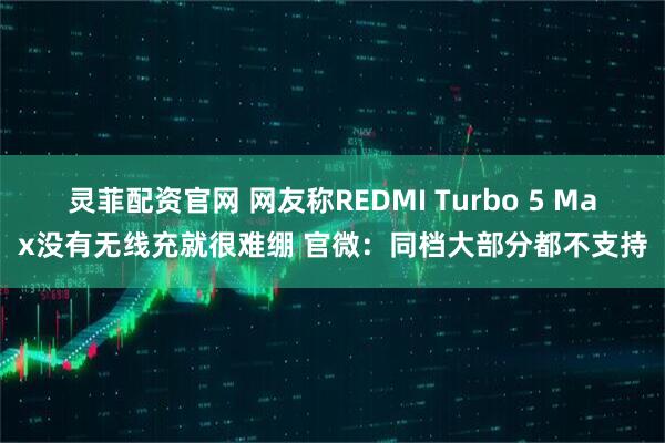 灵菲配资官网 网友称REDMI Turbo 5 Max没有无线充就很难绷 官微：同档大部分都不支持