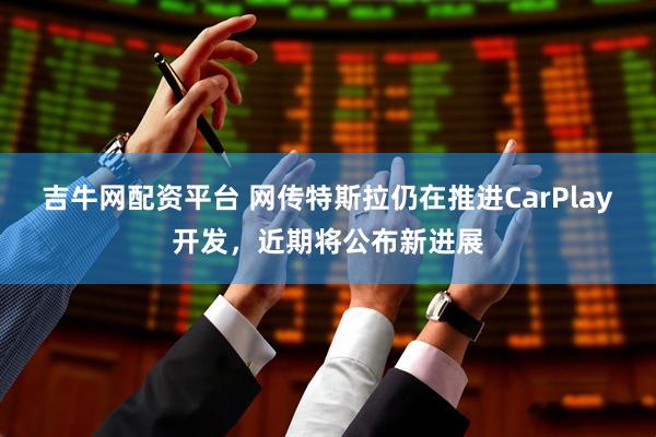 吉牛网配资平台 网传特斯拉仍在推进CarPlay开发，近期将公布新进展