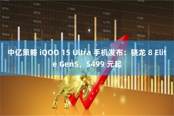 中亿策略 iQOO 15 Ultra 手机发布：骁龙 8 Elite Gen5，5499 元起