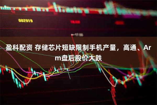 盈科配资 存储芯片短缺限制手机产量，高通、Arm盘后股价大跌