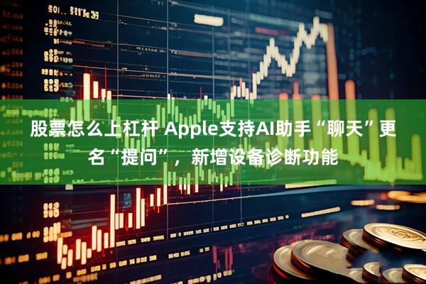 股票怎么上杠杆 Apple支持AI助手“聊天”更名“提问”，新增设备诊断功能