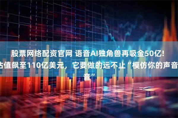 股票网络配资官网 语音AI独角兽再吸金50亿! 估值飙至110亿美元，它要做的远不止“模仿你的声音”