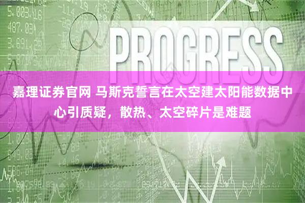 嘉理证券官网 马斯克誓言在太空建太阳能数据中心引质疑，散热、太空碎片是难题