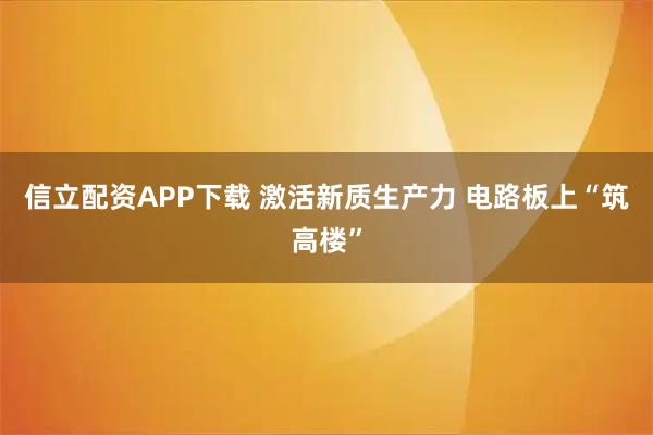 信立配资APP下载 激活新质生产力 电路板上“筑高楼”