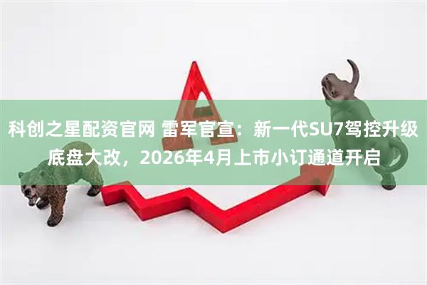 科创之星配资官网 雷军官宣：新一代SU7驾控升级底盘大改，2026年4月上市小订通道开启