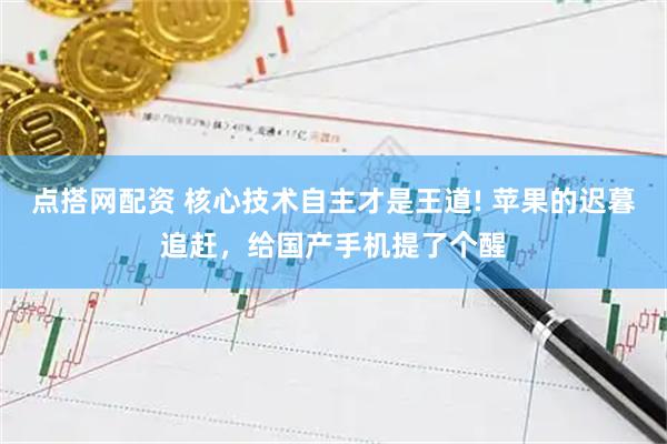 点搭网配资 核心技术自主才是王道! 苹果的迟暮追赶，给国产手机提了个醒