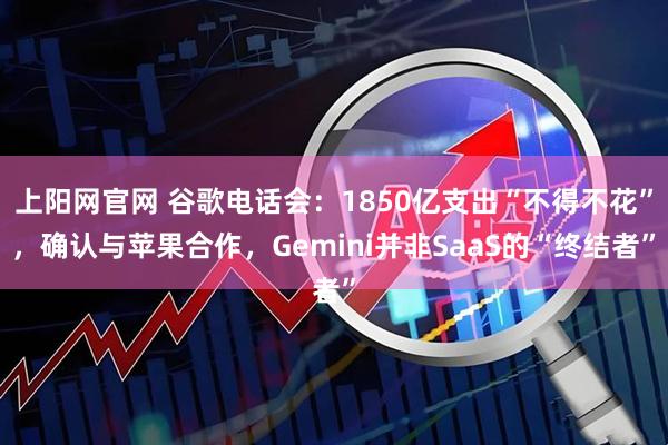 上阳网官网 谷歌电话会：1850亿支出“不得不花”，确认与苹果合作，Gemini并非SaaS的“终结者”