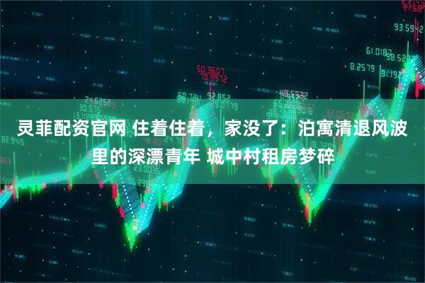 灵菲配资官网 住着住着，家没了：泊寓清退风波里的深漂青年 城中村租房梦碎