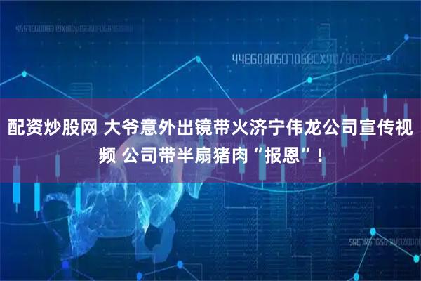 配资炒股网 大爷意外出镜带火济宁伟龙公司宣传视频 公司带半扇猪肉“报恩”！