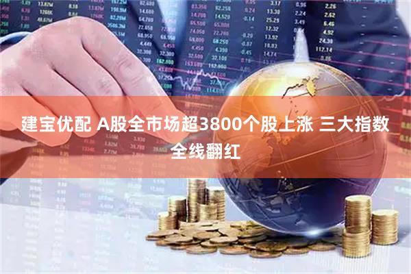 建宝优配 A股全市场超3800个股上涨 三大指数全线翻红
