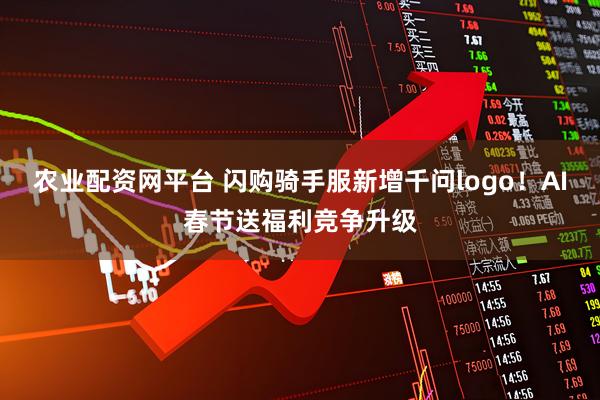 农业配资网平台 闪购骑手服新增千问logo！AI春节送福利竞争升级