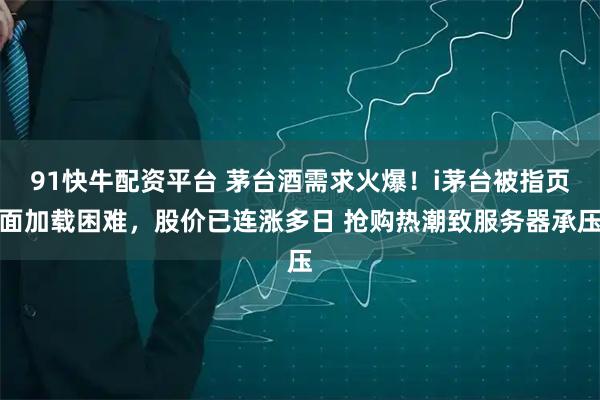 91快牛配资平台 茅台酒需求火爆！i茅台被指页面加载困难，股价已连涨多日 抢购热潮致服务器承压
