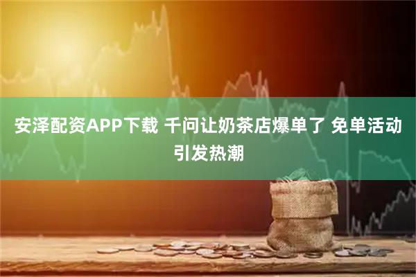 安泽配资APP下载 千问让奶茶店爆单了 免单活动引发热潮