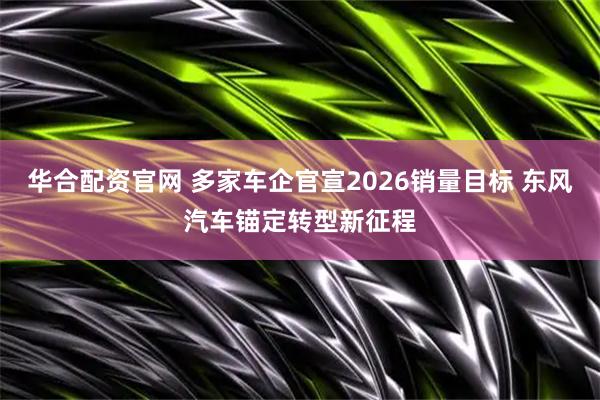 华合配资官网 多家车企官宣2026销量目标 东风汽车锚定转型新征程