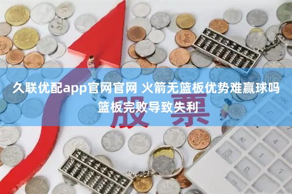久联优配app官网官网 火箭无篮板优势难赢球吗 篮板完败导致失利