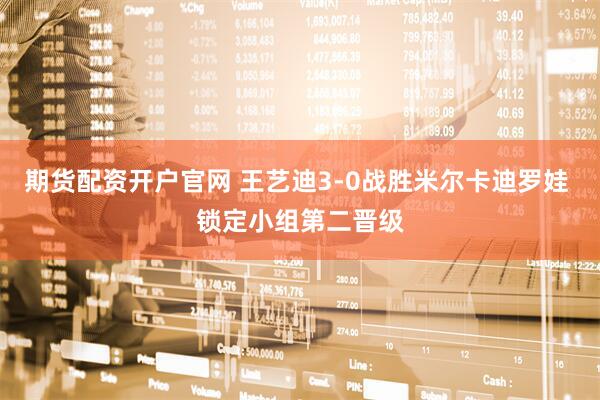 期货配资开户官网 王艺迪3-0战胜米尔卡迪罗娃 锁定小组第二晋级
