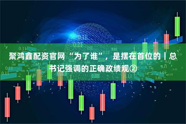 聚鸿鑫配资官网 “为了谁”，是摆在首位的｜总书记强调的正确政绩观②