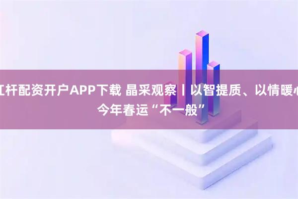 杠杆配资开户APP下载 晶采观察丨以智提质、以情暖心 今年春运“不一般”