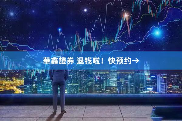 華鑫證券 退钱啦！快预约→