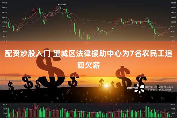 配资炒股入门 望城区法律援助中心为7名农民工追回欠薪