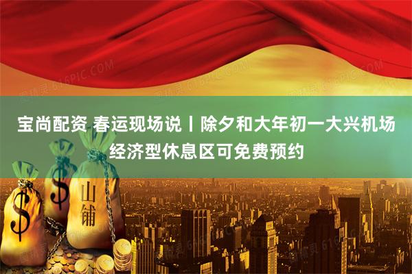 宝尚配资 春运现场说丨除夕和大年初一大兴机场经济型休息区可免费预约