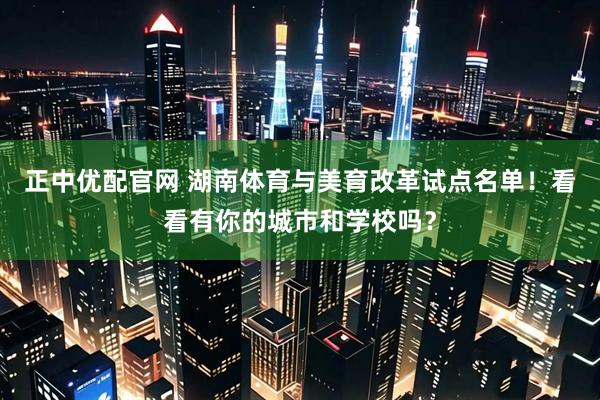 正中优配官网 湖南体育与美育改革试点名单！看看有你的城市和学校吗？