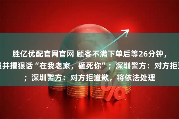 胜亿优配官网官网 顾客不满下单后等26分钟，辱骂推搡女服务员并撂狠话“在我老家，砸死你”；深圳警方：对方拒道歉，将依法处理