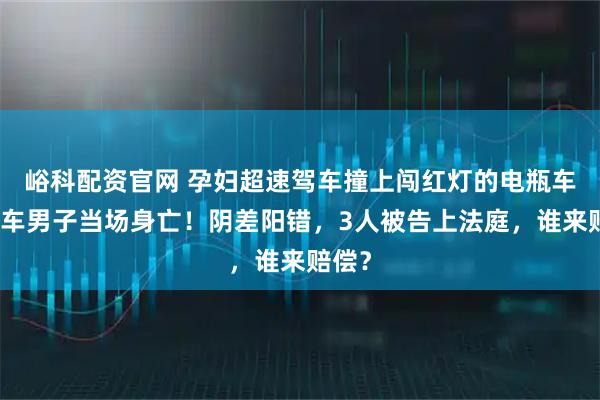 峪科配资官网 孕妇超速驾车撞上闯红灯的电瓶车，骑车男子当场身亡！阴差阳错，3人被告上法庭，谁来赔偿？