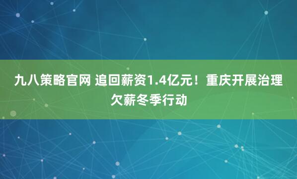 九八策略官网 追回薪资1.4亿元！重庆开展治理欠薪冬季行动
