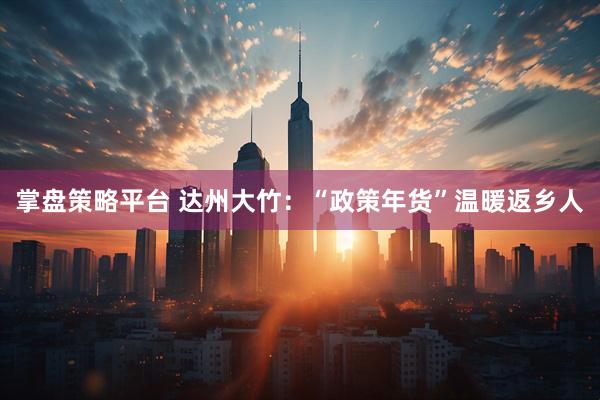 掌盘策略平台 达州大竹：“政策年货”温暖返乡人