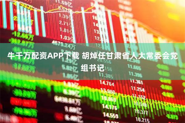 牛千万配资APP下载 胡焯任甘肃省人大常委会党组书记