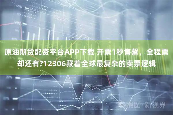 原油期货配资平台APP下载 开票1秒售罄，全程票却还有?12306藏着全球最复杂的卖票逻辑