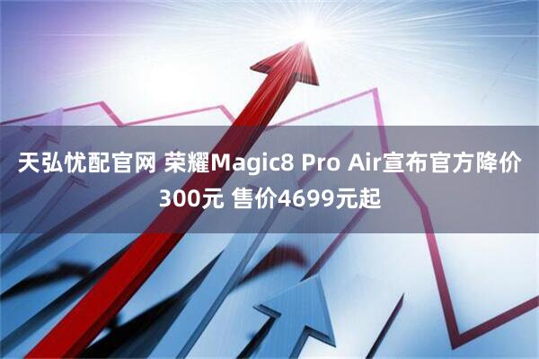 天弘忧配官网 荣耀Magic8 Pro Air宣布官方降价300元 售价4699元起