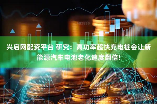 兴启网配资平台 研究：高功率超快充电桩会让新能源汽车电池老化速度翻倍!