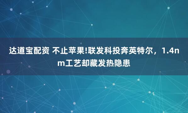 达道宝配资 不止苹果!联发科投奔英特尔，1.4nm工艺却藏发热隐患